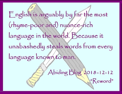 English is arguably by far the most (rhyme-poor) nuance-rich language in the world. Because it unabashedly steals words from every language known to man. #NuancedLanguage #StolenWords #AbidingBlog2018Reword